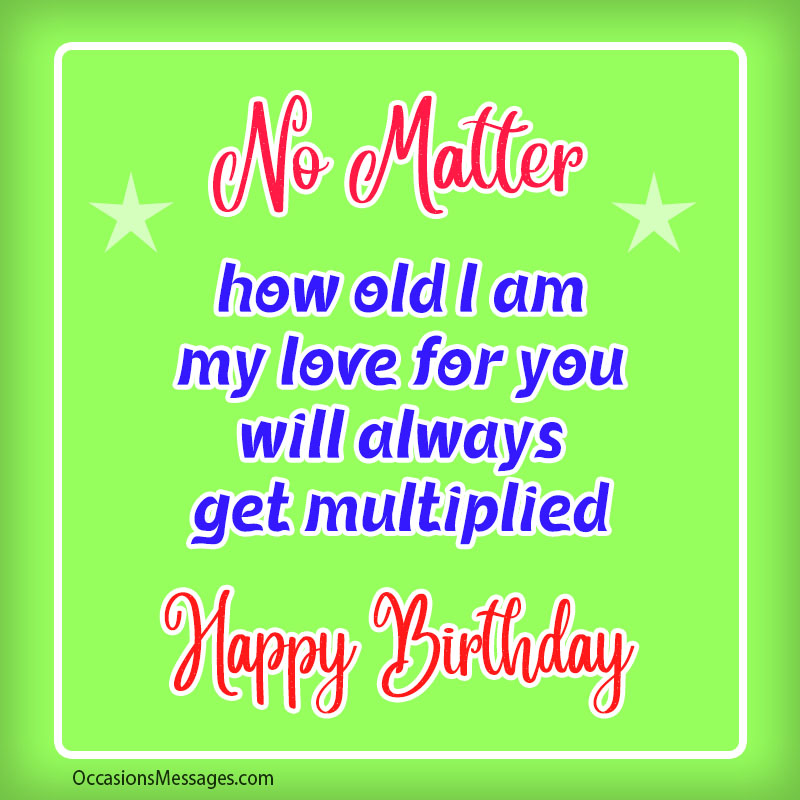 No matter how old I am my love for you will always get multiplied.