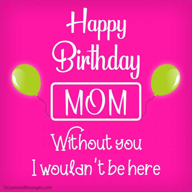 • Happy Birthday, Mom! Without you, I wouldn't be here!