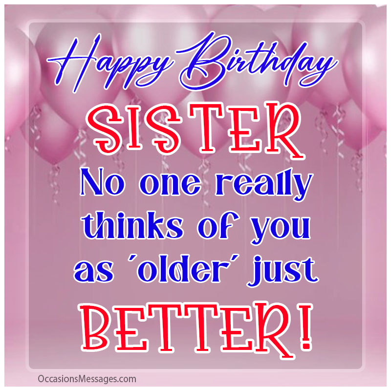 Happy Birthday sister! No one really thinks of you as ‘older’ just BETTER!