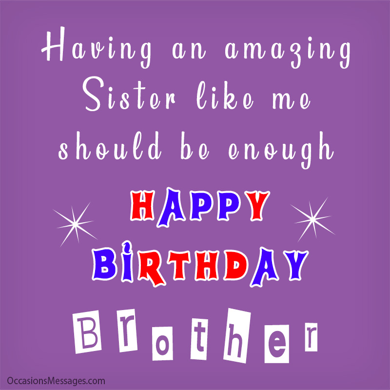 Having an amazing sister like me should be enough but Happy Birthday.