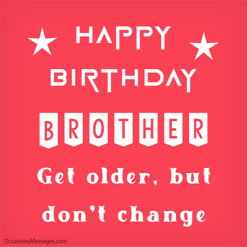 Happy Birthday, brother. Get older, but don't change.