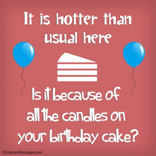 It is hotter than usual here. Is it because of all the candles on your birthday cake?