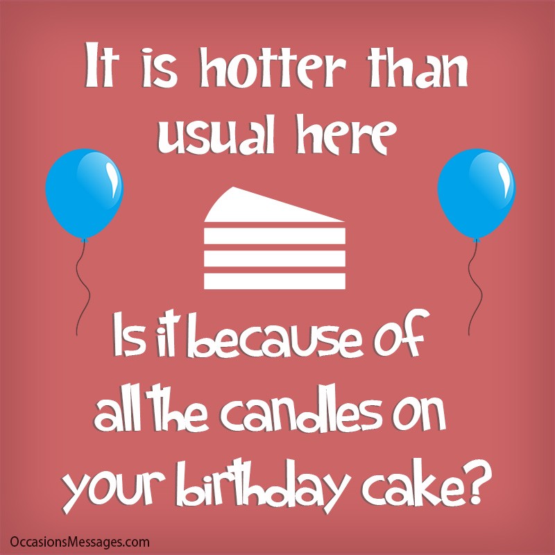 It is hotter than usual here. Is it because of all the candles on your birthday cake?
