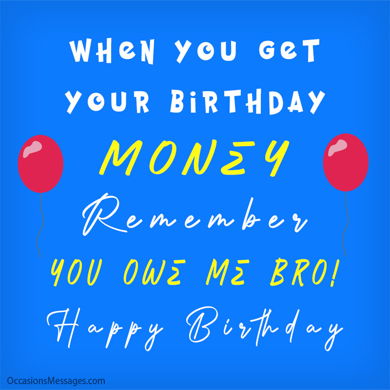 When you get your birthday money remember you owe me bro! Happy Birthday.