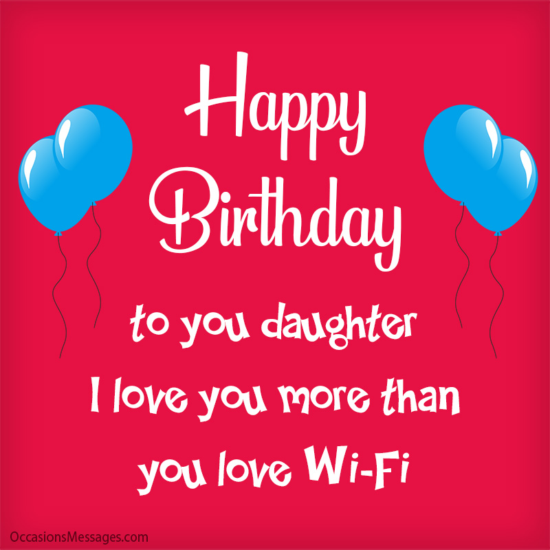 Happy Birthday to you daughter. I love you more than you love Wi-Fi.