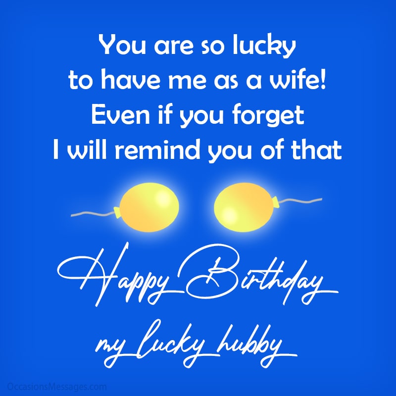 You are so lucky to have me as a wife! Happy Birthday, my lucky hubby!