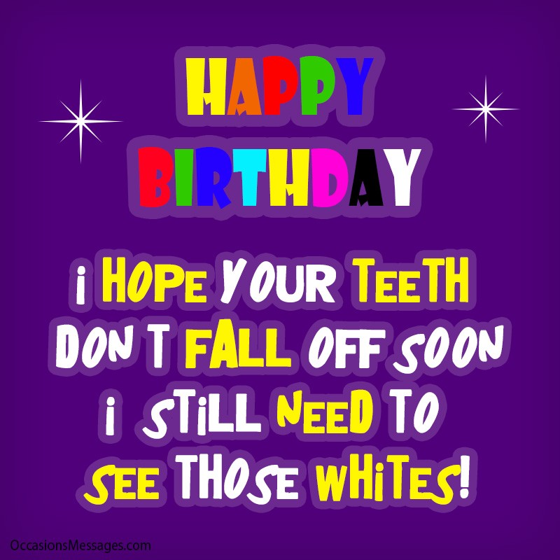 Happy Birthday. I hope your teeth don’t fall off soon; I still need to see those whites!