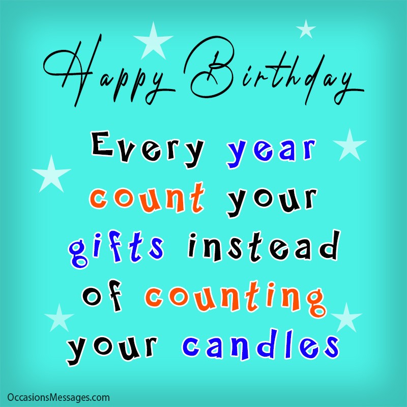 Happy Birthday. Every year count your gifts instead of counting your candles.