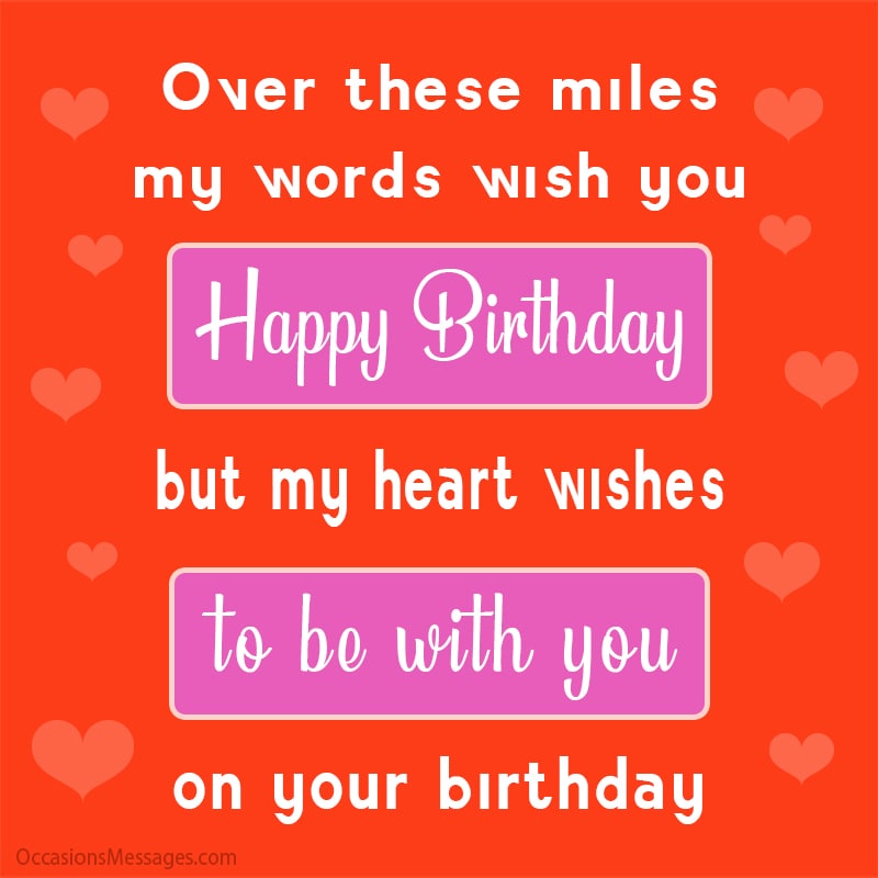my words wish you happy birthday but my heart wishes to be with you.
