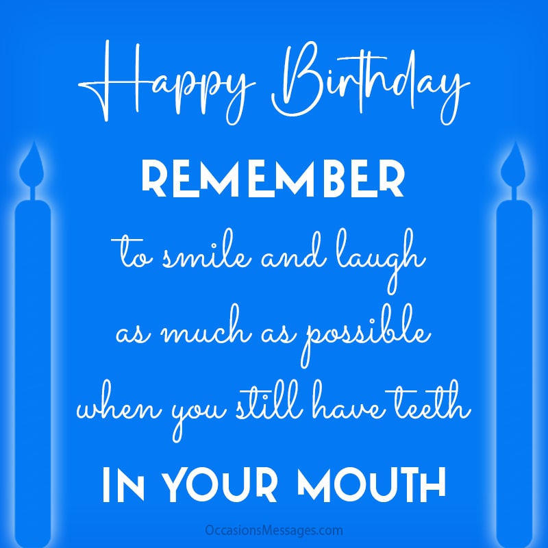 Remember to smile and laugh as much as possible when you still have teeth in your mouth.