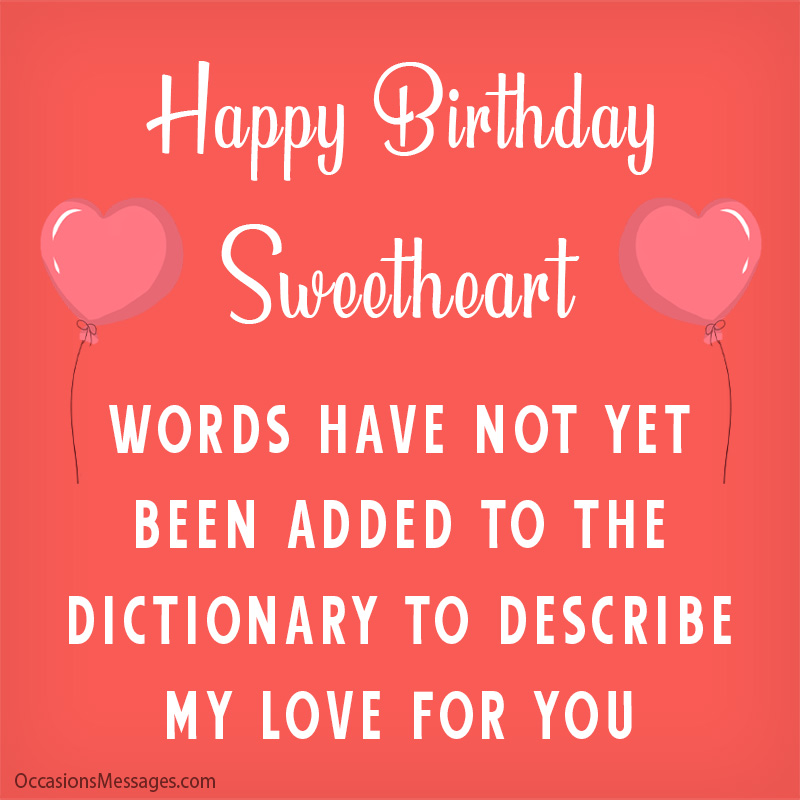 Happy Birthday Sweetheart. words have not yet been added to the dictionary to describe my love for you.