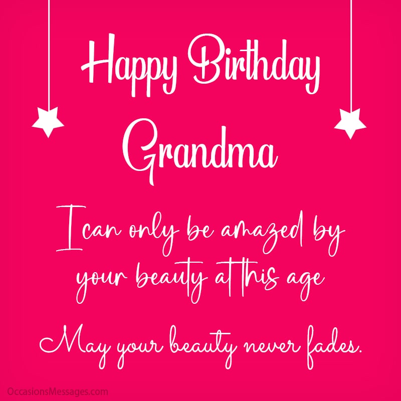 Happy Birthday grandma. I can only be amazed by your beauty at this age. May your beauty never fades.