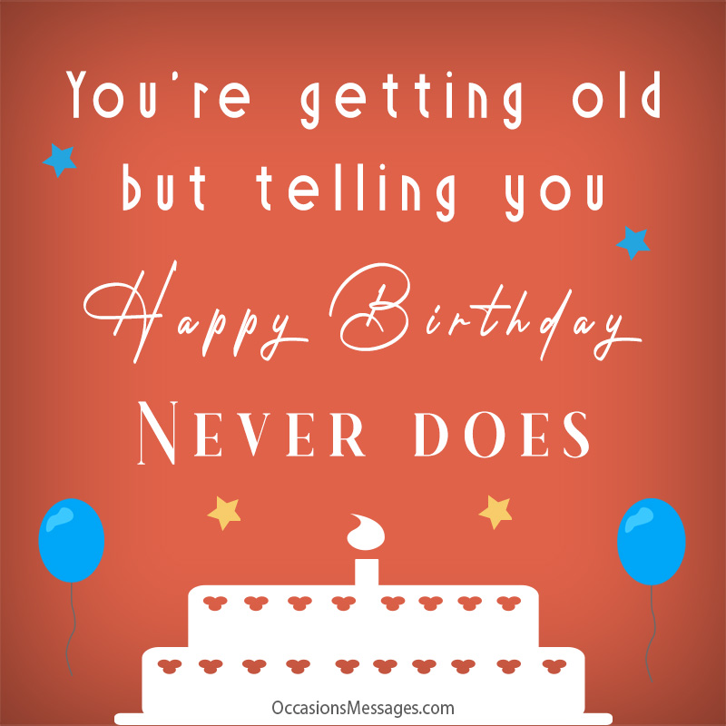 You're getting old but telling you Happy Birthday never does.