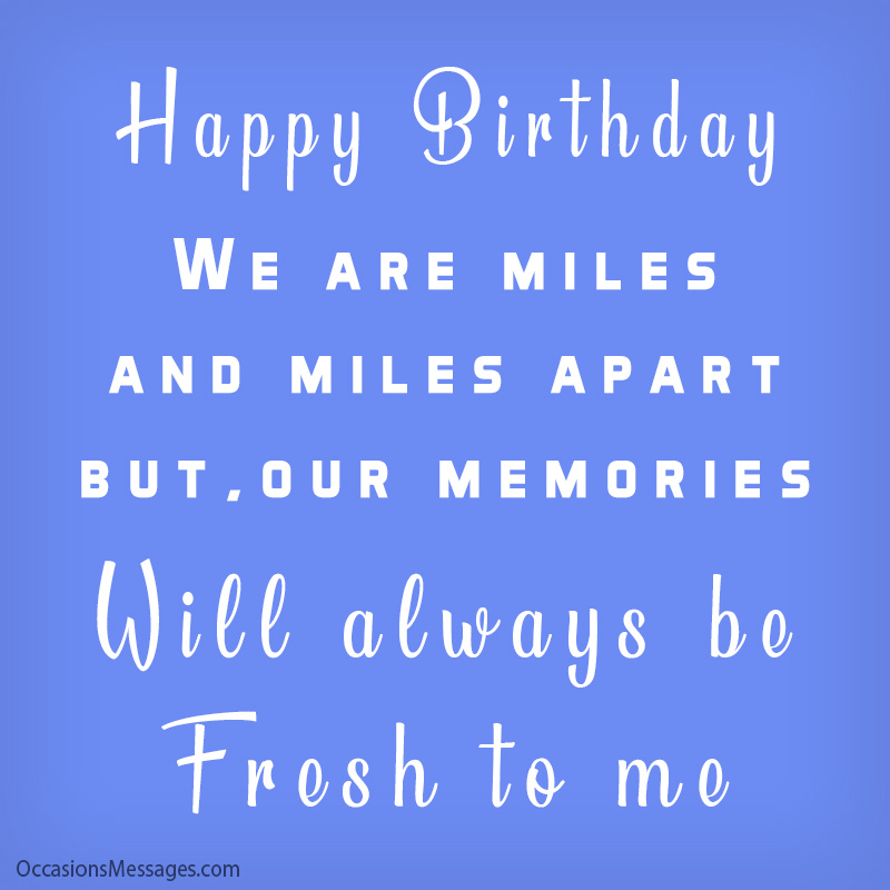 We are miles and miles apart but, our memories will always be fresh to me.