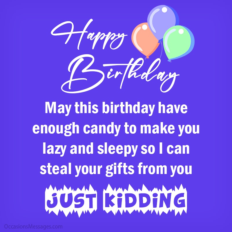 May this birthday have enough candy to make you lazy and sleepy so I can steal your gifts from you