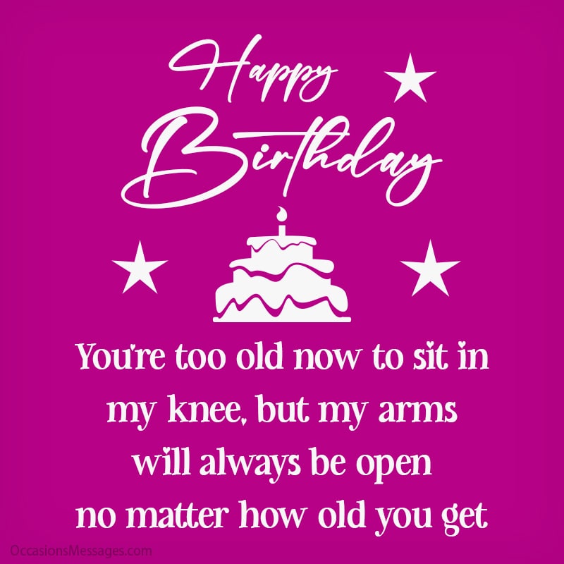 You’re too old now to sit in my knee but my arms will always be open no matter how old you get.