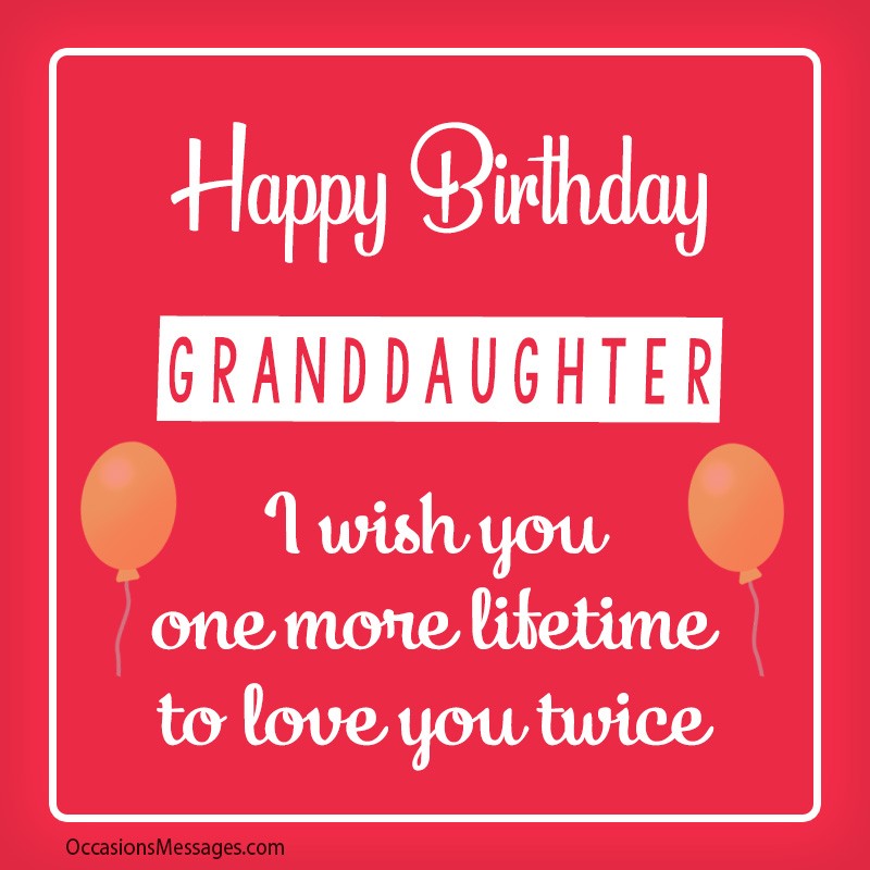 Happy Birthday granddaughter. I wish you one more lifetime to love you twice.