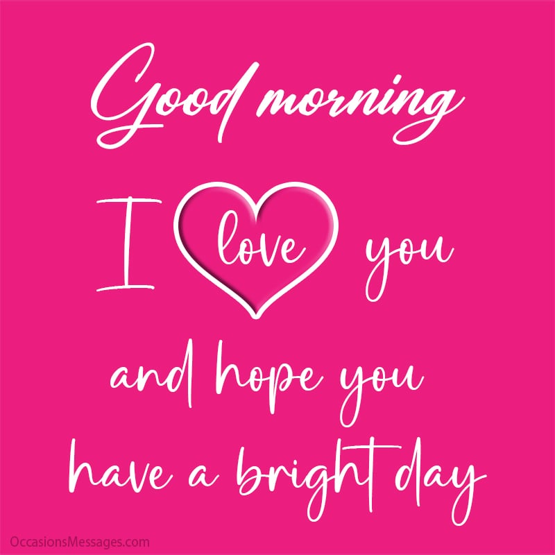 Good morning. I love you and hope you have a bright day.
