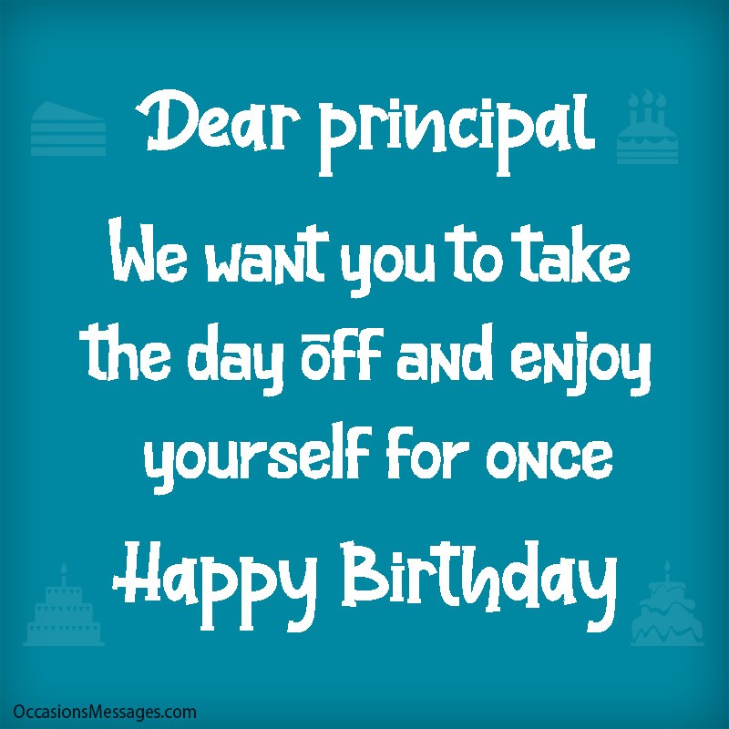Dear principal. We want you to take the day off and enjoy yourself.