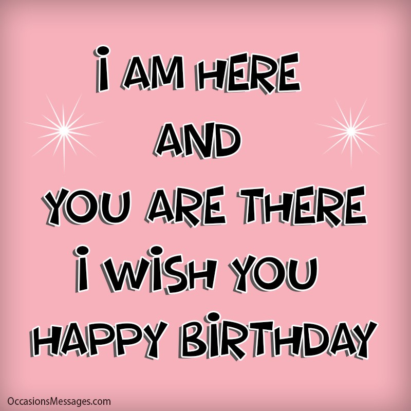 I am here and you are there. I wish you happy birthday.