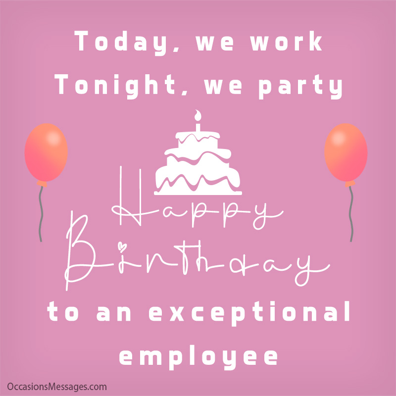 Today, we work. Tonight, we party. Happy Birthday to an exceptional employee.