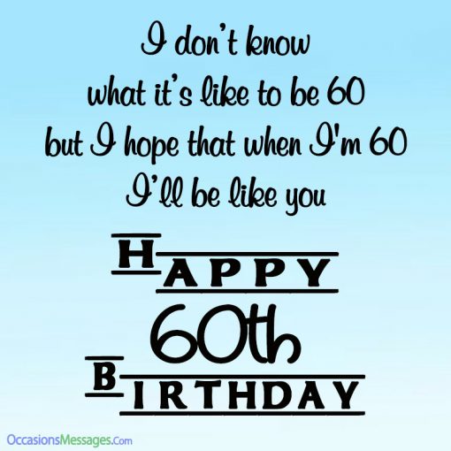 I don’t know what it’s like to be 60 but I hope that when I’m 60, I’ll be like you. Happy birthday.
