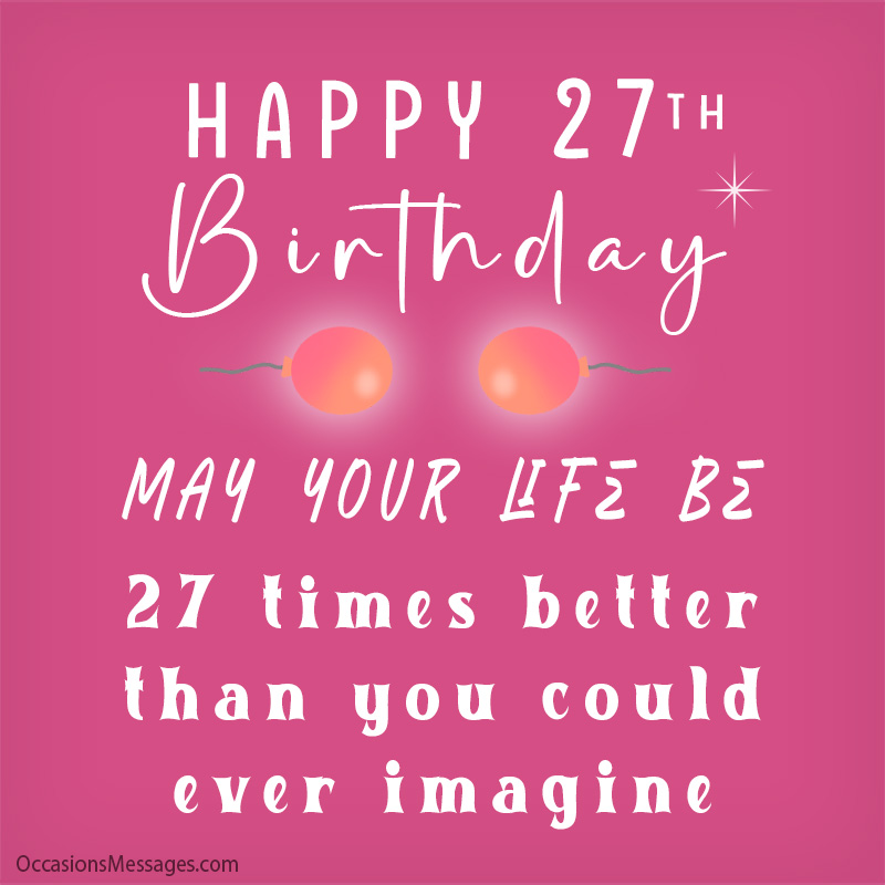 May your life be 27 times better than you could ever imagine.