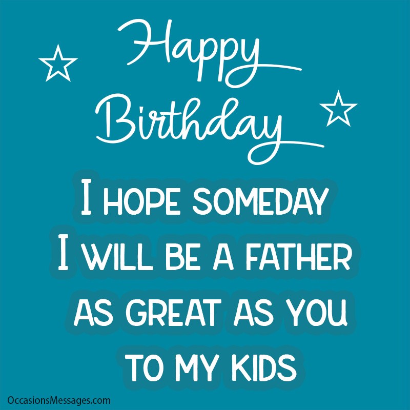 Happy Birthday. I hope someday I will be a father as great as you to my kids.