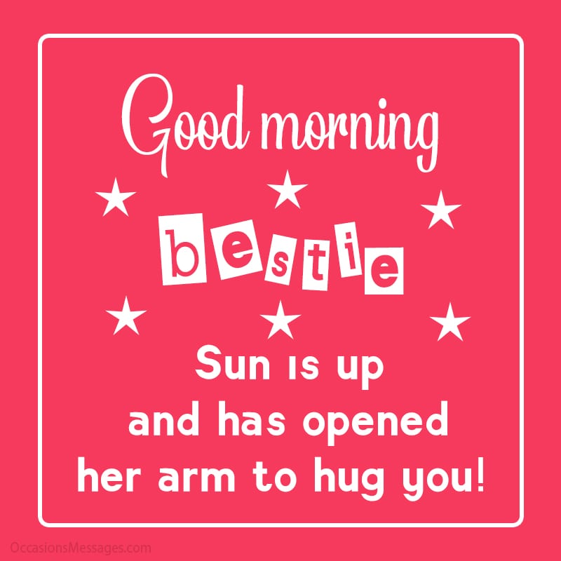 Good morning, bestie. Sun is up and has opened her arm to hug you! 