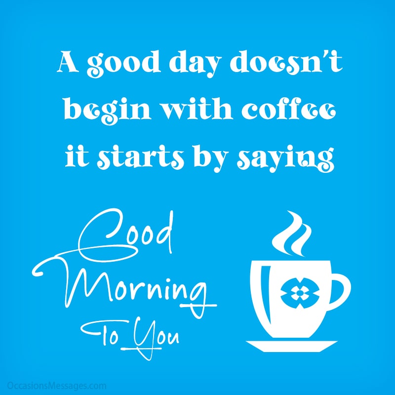A good day doesn't begin with coffee; it starts by saying good morning to you!