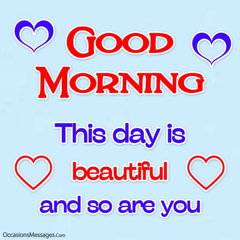 Good Morning. This day is beautiful and so are you.