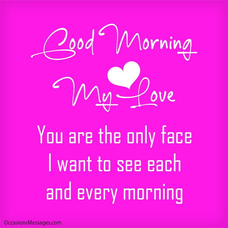 Good morning my husband, You are the only face I want to see each and every morning.