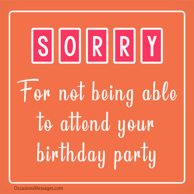 Sorry for not being able to attend your birthday party.