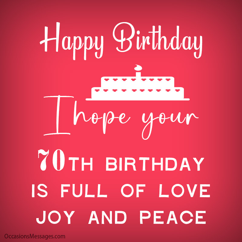 I hope your 70th birthday is full of love, joy and peace.