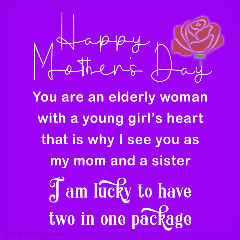 You are an elderly woman with a young girl’s heart that is why I see you as my mom and a sister. I am lucky to have two in one package.