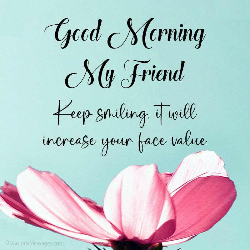 Good morning my friend. Keep smiling it will increase your face value.