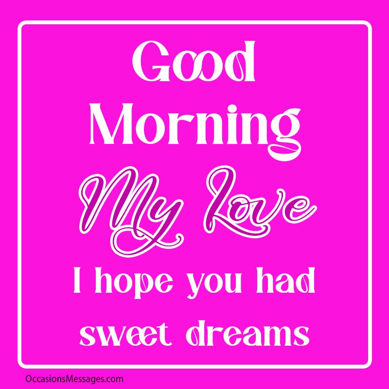 Good Morning my love! I hope you had sweet dreams.