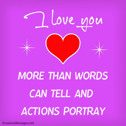 I love you more than words can tell and actions portray.