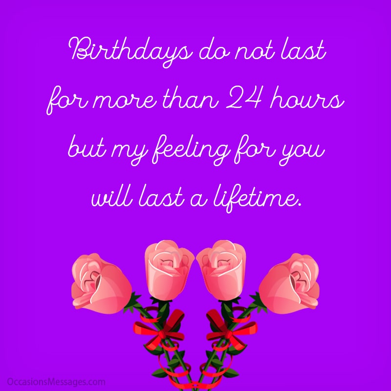 Birthdays do not last for more than 24 hours but my feeling for you will last a lifetime.