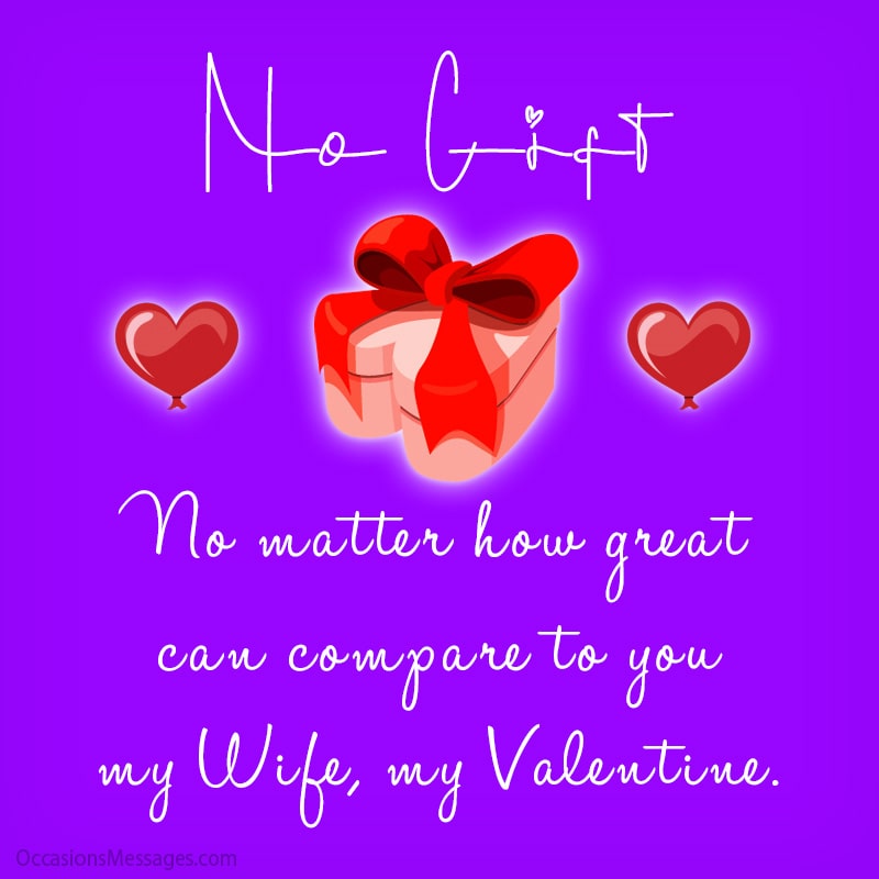 No gift, no matter how great, can compare to you, my wife, my Valentine.