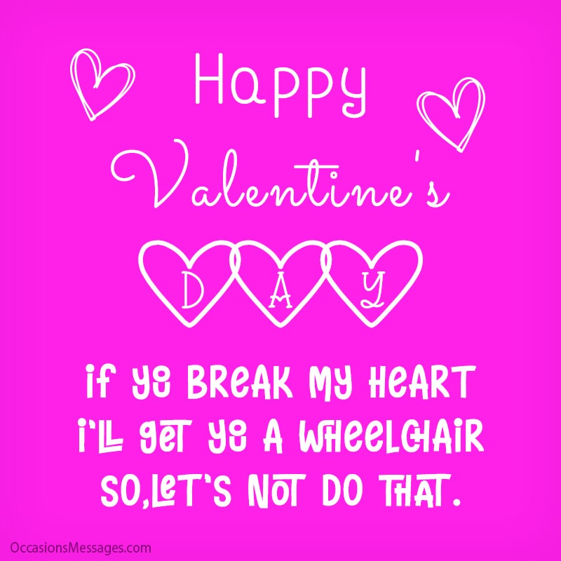 If you break my heart, I'll get you a wheelchair so, let's not do that.