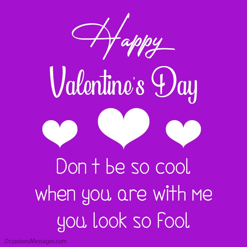 Don’t be so cool when you are with me, you look so fool. Happy Valentine Day.