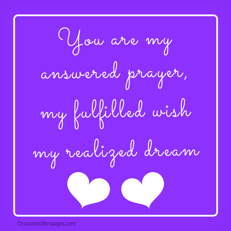 You are my answered prayer, My fulfilled wish, My realized dream.