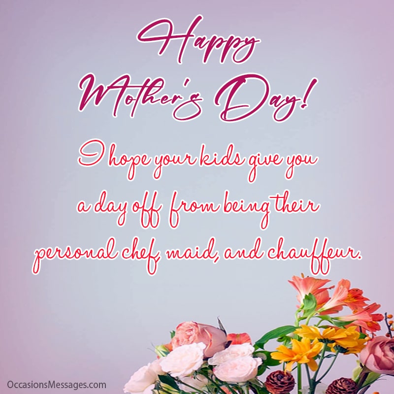Happy Mother Day Sister. I hope your kids give you a day off from being their personal chef, maid, and chauffeur.