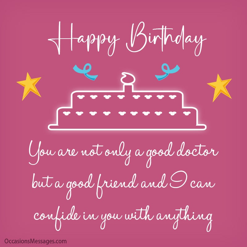 You are not only a good doctor, but a good friend and I can confide in you with anything. I hope you enjoy this day, as you turn a new age.