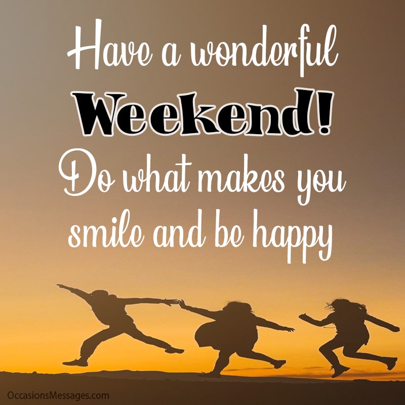 “Have a wonderful weekend! Do what makes you smile and be happy!