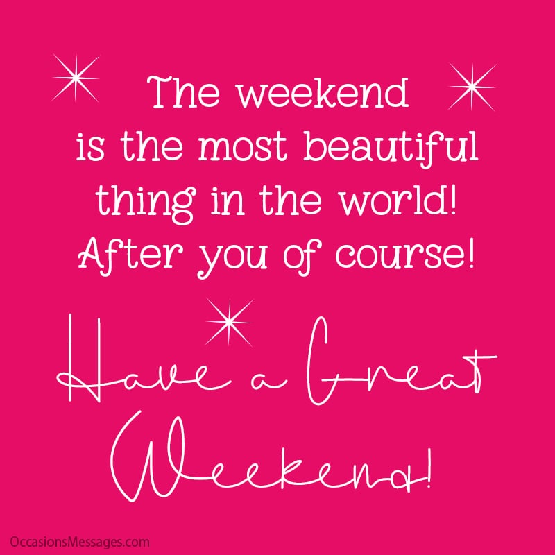  The weekend is the most beautiful thing in the world! (After you of course!)