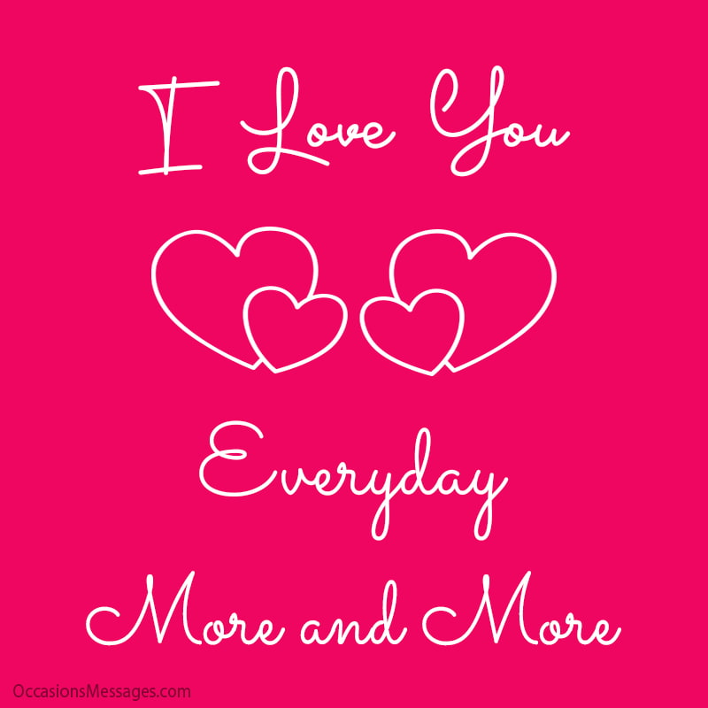 I love you everyday more and more.