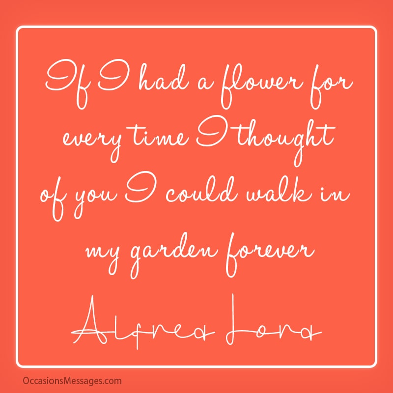 If I had a flower for every time I thought of you I could walk in my garden forever.