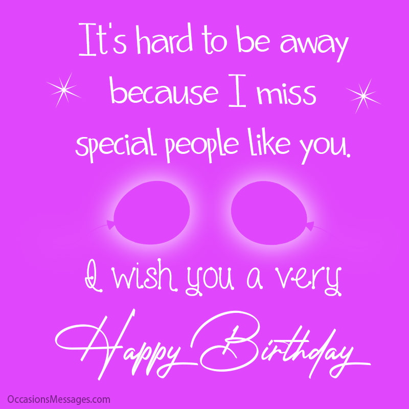 It's hard to be away because I miss special people like you. I wish you a very happy birthday.
